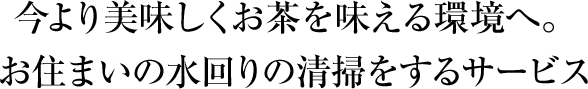 今より美味しくお茶を味える環境へ。お住まいの水回りの清掃をするサービス