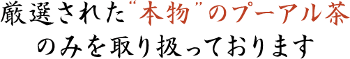 厳選された“本物”のプーアル茶のみを取り扱っております